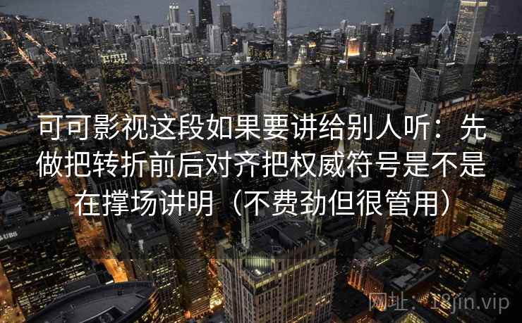 可可影视这段如果要讲给别人听：先做把转折前后对齐把权威符号是不是在撑场讲明（不费劲但很管用）