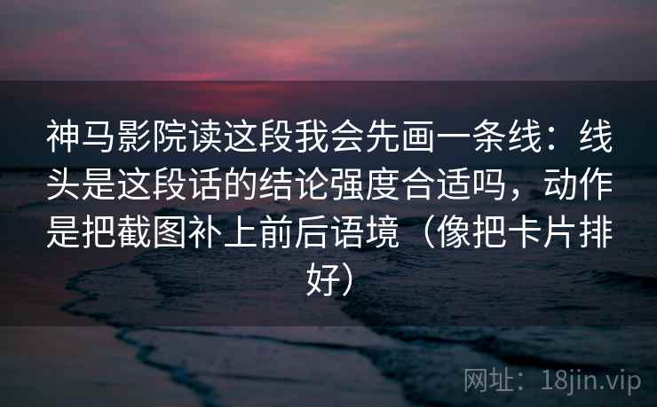 神马影院读这段我会先画一条线：线头是这段话的结论强度合适吗，动作是把截图补上前后语境（像把卡片排好）