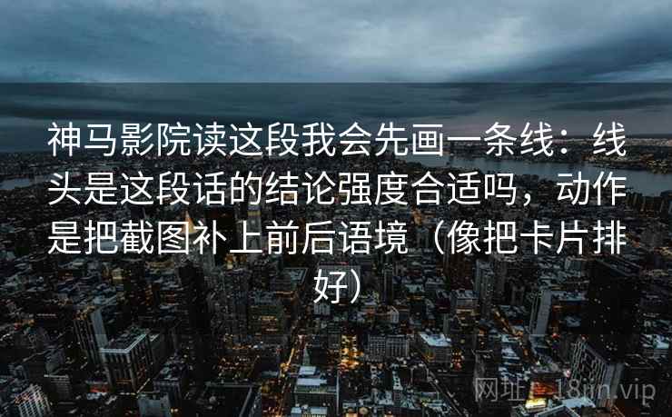 神马影院读这段我会先画一条线：线头是这段话的结论强度合适吗，动作是把截图补上前后语境（像把卡片排好）