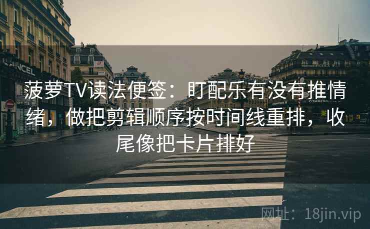 菠萝TV读法便签:盯配乐有没有推情绪,做把剪辑顺序按时间线重排,收尾像把卡片排好 菠萝TV读法便签:盯配乐有没有推情绪,做把剪辑顺序按时间线重排,收尾像把卡片排好