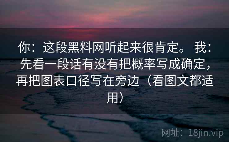 你：这段黑料网听起来很肯定。 我：先看一段话有没有把概率写成确定，再把图表口径写在旁边（看图文都适用）