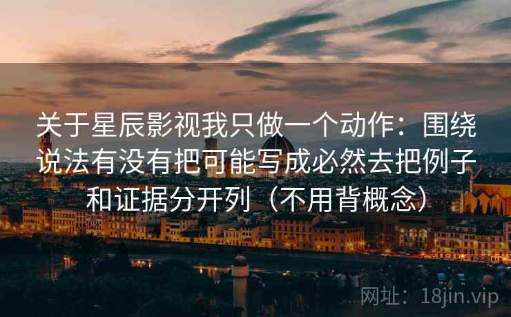 关于星辰影视我只做一个动作：围绕说法有没有把可能写成必然去把例子和证据分开列（不用背概念）