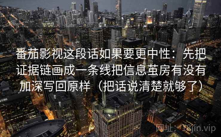 番茄影视这段话如果要更中性：先把证据链画成一条线把信息茧房有没有加深写回原样（把话说清楚就够了）