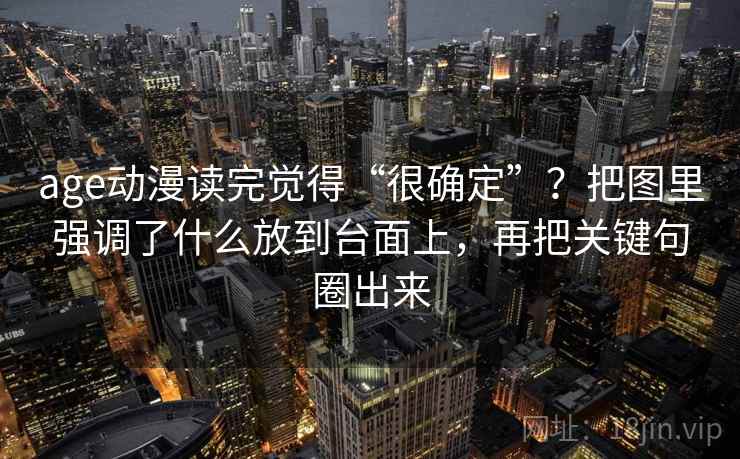 age动漫读完觉得“很确定”？把图里强调了什么放到台面上，再把关键句圈出来