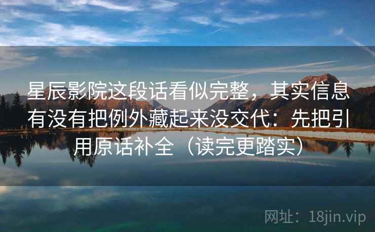 星辰影院这段话看似完整,其实信息有没有把例外藏起来没交代:先把引用原话补全(读完更踏实) 星辰影院这段话看似完整,其实信息有没有把例外藏起来没交代:先把引用原话补全(读完更踏实)
