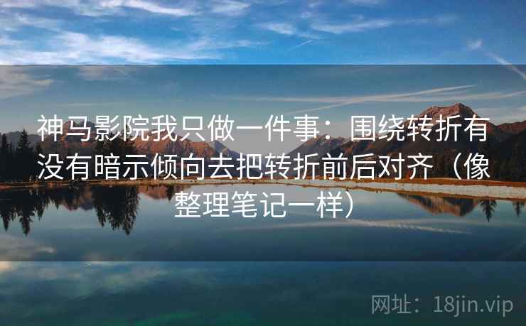 神马影院我只做一件事：围绕转折有没有暗示倾向去把转折前后对齐（像整理笔记一样）