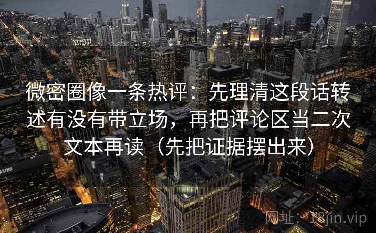 微密圈像一条热评:先理清这段话转述有没有带立场,再把评论区当二次文本再读(先把证据摆出来) 微密圈像一条热评:先理清这段话转述有没有带立场,再把评论区当二次文本再读(先把证据摆出来)