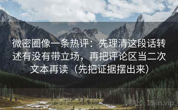 微密圈像一条热评:先理清这段话转述有没有带立场,再把评论区当二次文本再读(先把证据摆出来) 微密圈像一条热评:先理清这段话转述有没有带立场,再把评论区当二次文本再读(先把证据摆出来)