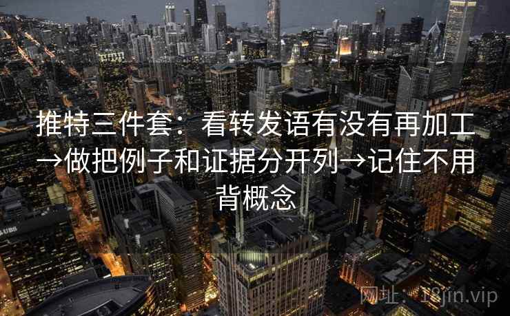 推特三件套：看转发语有没有再加工→做把例子和证据分开列→记住不用背概念