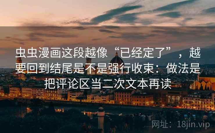 虫虫漫画这段越像“已经定了”，越要回到结尾是不是强行收束：做法是把评论区当二次文本再读