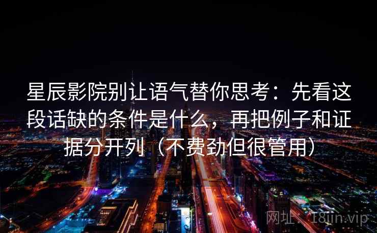 星辰影院别让语气替你思考：先看这段话缺的条件是什么，再把例子和证据分开列（不费劲但很管用）
