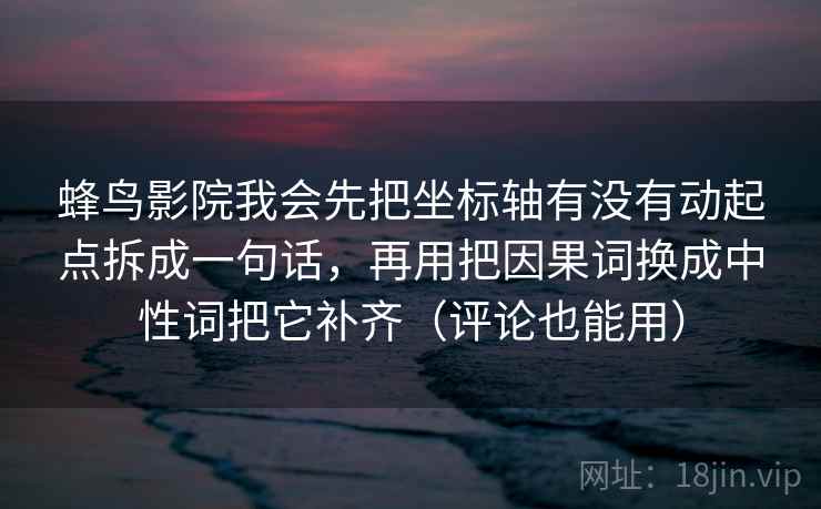 蜂鸟影院我会先把坐标轴有没有动起点拆成一句话，再用把因果词换成中性词把它补齐（评论也能用）