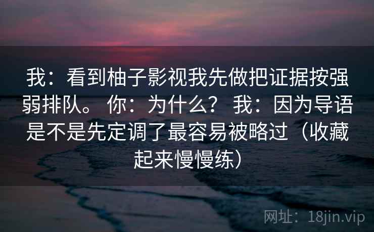 我:看到柚子影视我先做把证据按强弱排队。 你:为什么? 我:因为导语是不是先定调了最容易被略过(收藏起来慢慢练) 我:看到柚子影视我先做把证据按强弱排队。 你:为什么? 我:因为导语是不是先定调了最容易被略过(收藏起来慢慢练)
