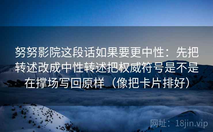 努努影院这段话如果要更中性：先把转述改成中性转述把权威符号是不是在撑场写回原样（像把卡片排好）