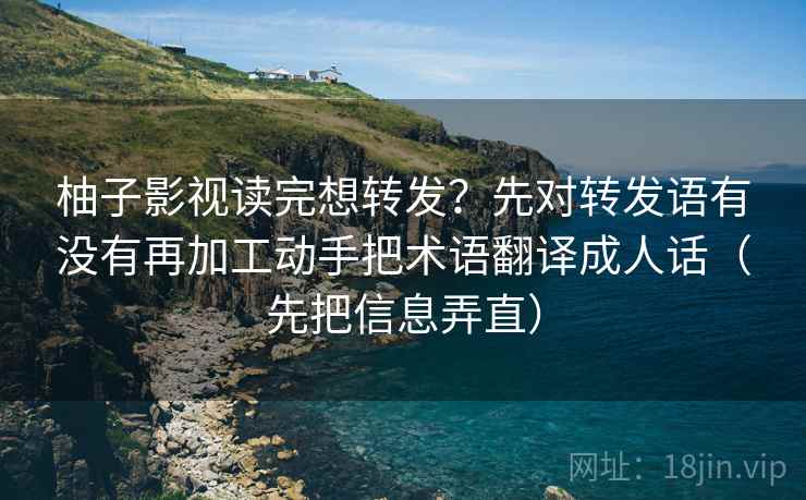 柚子影视读完想转发？先对转发语有没有再加工动手把术语翻译成人话（先把信息弄直）
