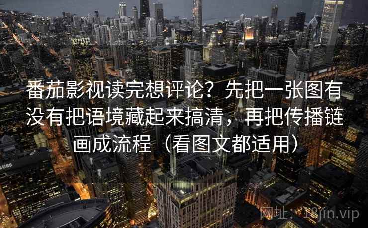 番茄影视读完想评论？先把一张图有没有把语境藏起来搞清，再把传播链画成流程（看图文都适用）