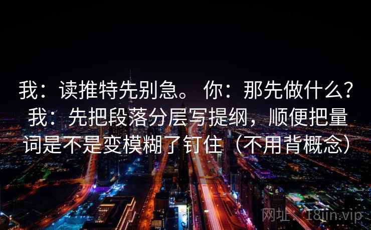 我：读推特先别急。 你：那先做什么？ 我：先把段落分层写提纲，顺便把量词是不是变模糊了钉住（不用背概念）