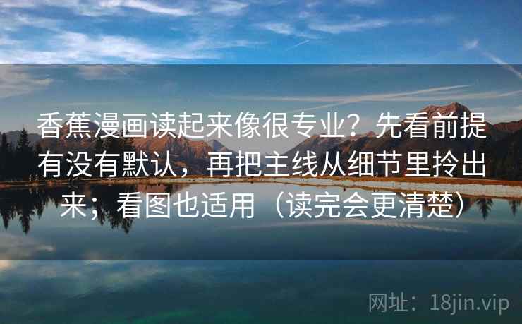 香蕉漫画读起来像很专业？先看前提有没有默认，再把主线从细节里拎出来；看图也适用（读完会更清楚）