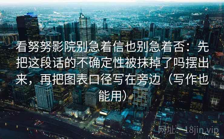 看努努影院别急着信也别急着否：先把这段话的不确定性被抹掉了吗摆出来，再把图表口径写在旁边（写作也能用）