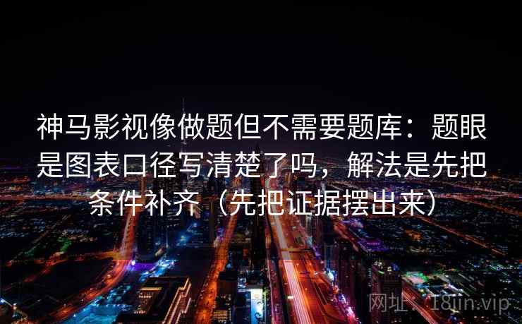 神马影视像做题但不需要题库:题眼是图表口径写清楚了吗,解法是先把条件补齐(先把证据摆出来) 神马影视像做题但不需要题库:题眼是图表口径写清楚了吗,解法是先把条件补齐(先把证据摆出来)