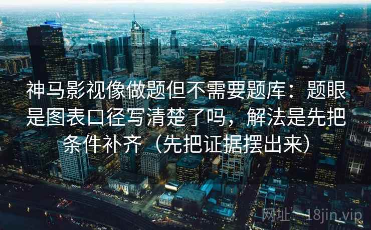神马影视像做题但不需要题库:题眼是图表口径写清楚了吗,解法是先把条件补齐(先把证据摆出来) 神马影视像做题但不需要题库:题眼是图表口径写清楚了吗,解法是先把条件补齐(先把证据摆出来)