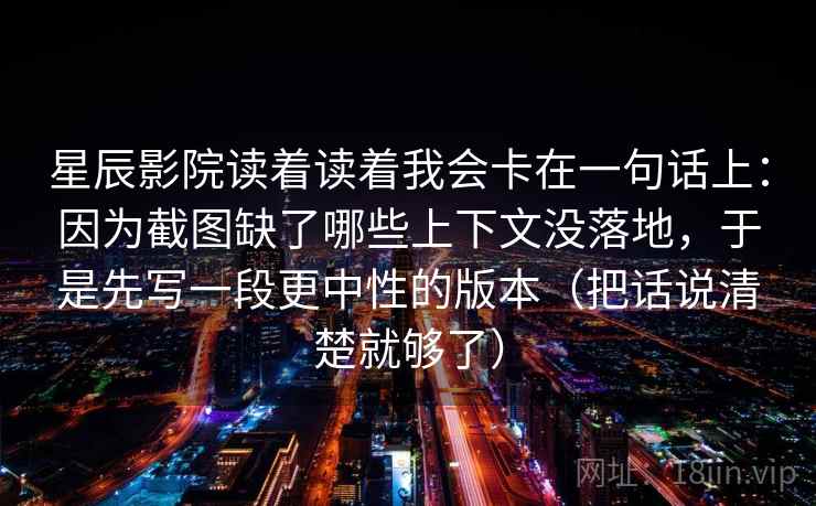 星辰影院读着读着我会卡在一句话上：因为截图缺了哪些上下文没落地，于是先写一段更中性的版本（把话说清楚就够了）