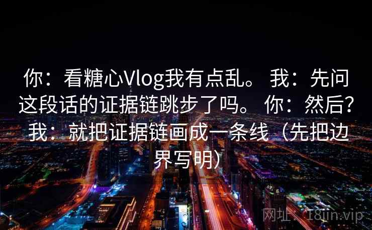 你：看糖心Vlog我有点乱。 我：先问这段话的证据链跳步了吗。 你：然后？ 我：就把证据链画成一条线（先把边界写明）