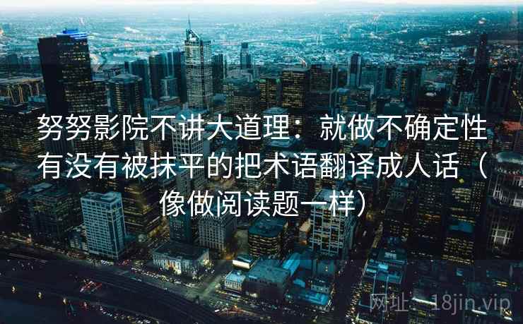 努努影院不讲大道理：就做不确定性有没有被抹平的把术语翻译成人话（像做阅读题一样）