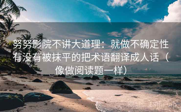 努努影院不讲大道理：就做不确定性有没有被抹平的把术语翻译成人话（像做阅读题一样）