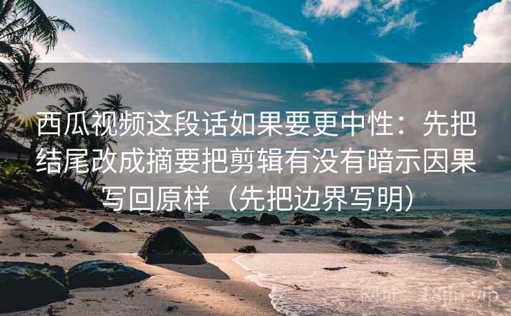 西瓜视频这段话如果要更中性：先把结尾改成摘要把剪辑有没有暗示因果写回原样（先把边界写明）